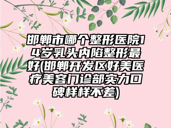 邯郸市哪个整形医院14岁乳头内陷整形最好(邯郸开发区好美医疗美容门诊部实力口碑样样不差)