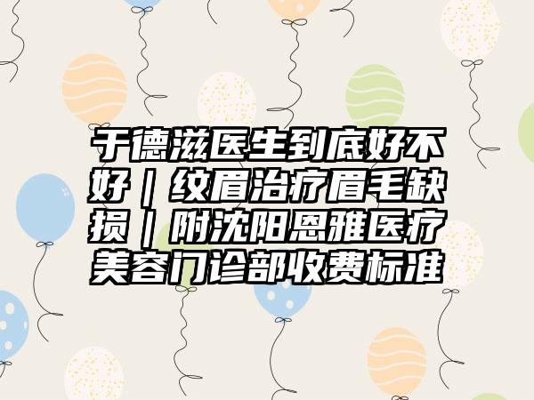 于德滋医生到底好不好｜纹眉治疗眉毛缺损｜附沈阳恩雅医疗美容门诊部收费标准