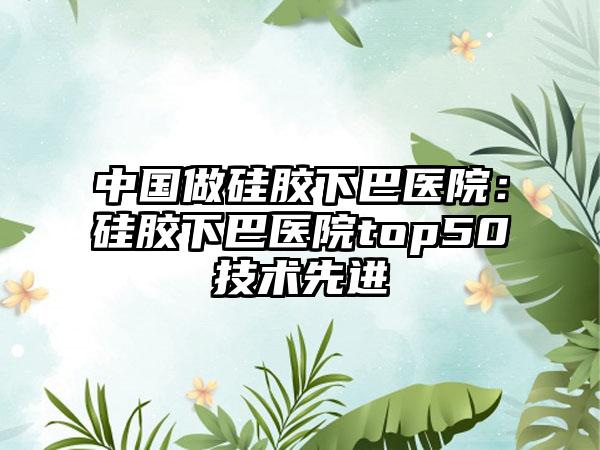 中国做硅胶下巴医院：硅胶下巴医院top50技术先进