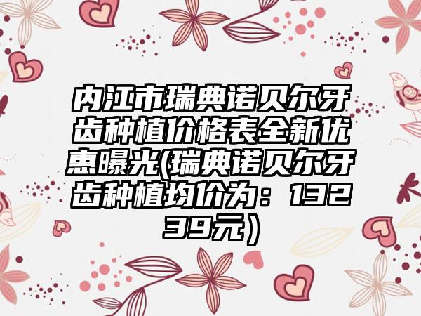 内江市瑞典诺贝尔牙齿种植价格表全新优惠曝光(瑞典诺贝尔牙齿种植均价为：13239元）
