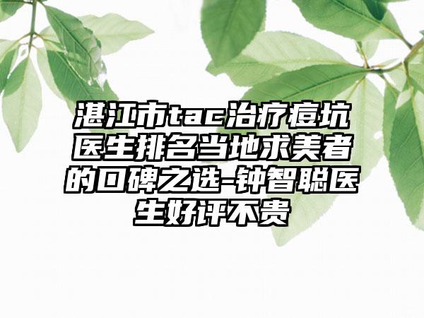湛江市tac治疗痘坑医生排名当地求美者的口碑之选-钟智聪医生好评不贵