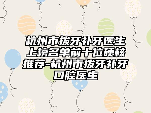 杭州市拨牙补牙医生上榜名单前十位硬核推荐-杭州市拨牙补牙口腔医生