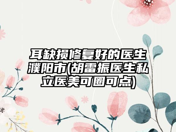 耳缺损修复好的医生濮阳市(胡雷振医生私立医美可圈可点)