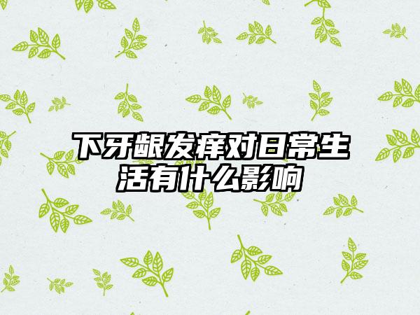 下牙龈发痒对日常生活有什么影响