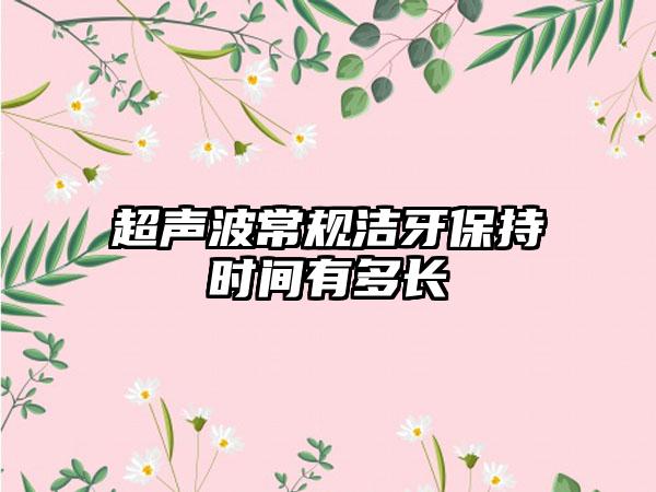 超声波常规洁牙保持时间有多长