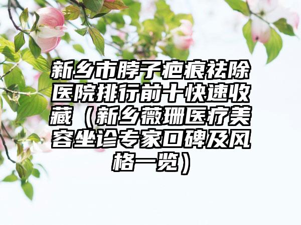 新乡市脖子疤痕祛除医院排行前十快速收藏（新乡薇珊医疗美容坐诊专家口碑及风格一览）
