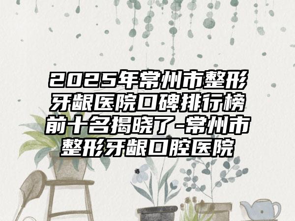 2025年常州市整形牙龈医院口碑排行榜前十名揭晓了-常州市整形牙龈口腔医院
