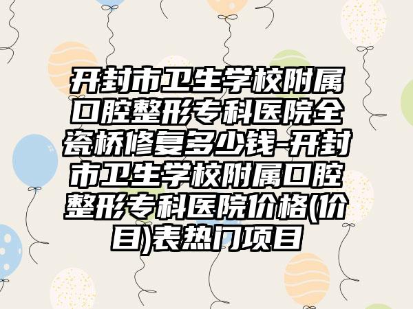 开封市卫生学校附属口腔整形专科医院全瓷桥修复多少钱-开封市卫生学校附属口腔整形专科医院价格(价目)表热门项目