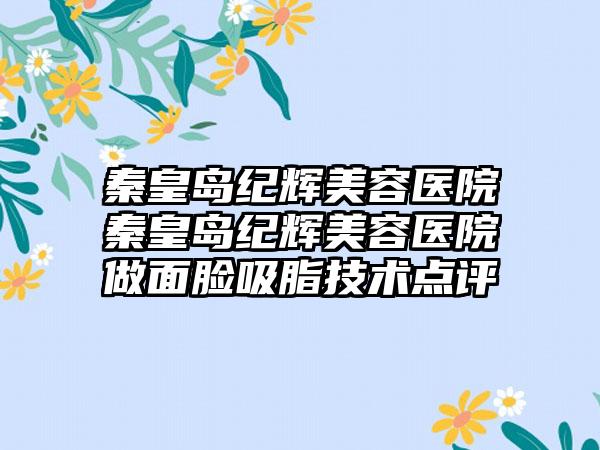 秦皇岛纪辉美容医院秦皇岛纪辉美容医院做面脸吸脂技术点评