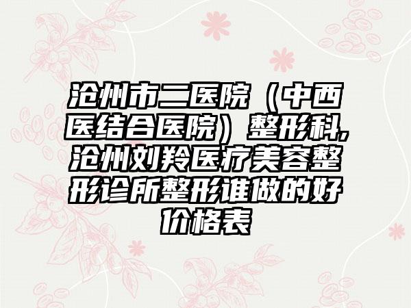 沧州市二医院（中西医结合医院）整形科,沧州刘羚医疗美容整形诊所整形谁做的好价格表