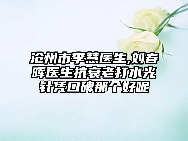 沧州市李慧医生,刘春晖医生抗衰老打水光针凭口碑那个好呢