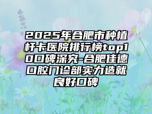 2025年合肥市种植杆卡医院排行榜top10口碑深究-合肥佳德口腔门诊部实力造就良好口碑