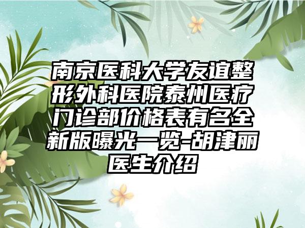 南京医科大学友谊整形外科医院泰州医疗门诊部价格表有名全新版曝光一览-胡津丽医生介绍