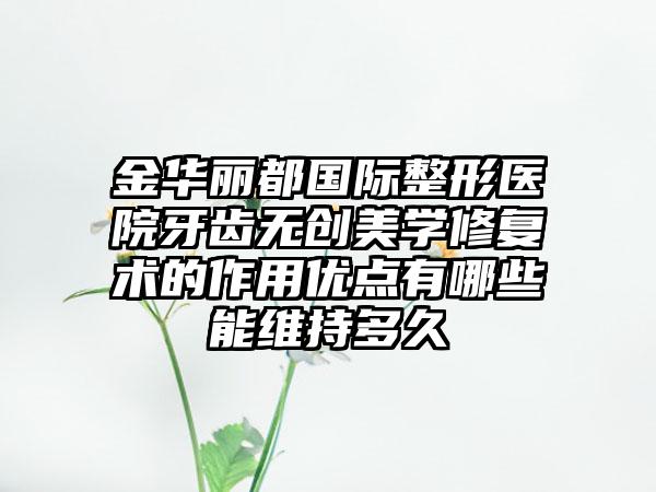 金华丽都国际整形医院牙齿无创美学修复术的作用优点有哪些能维持多久