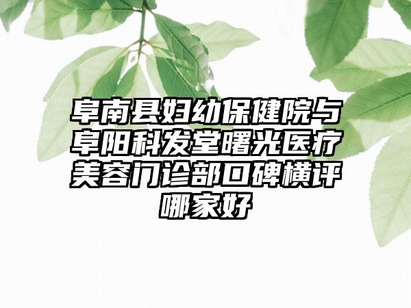 阜南县妇幼保健院与阜阳科发堂曙光医疗美容门诊部口碑横评哪家好