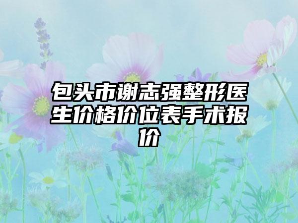 包头市谢志强整形医生价格价位表手术报价