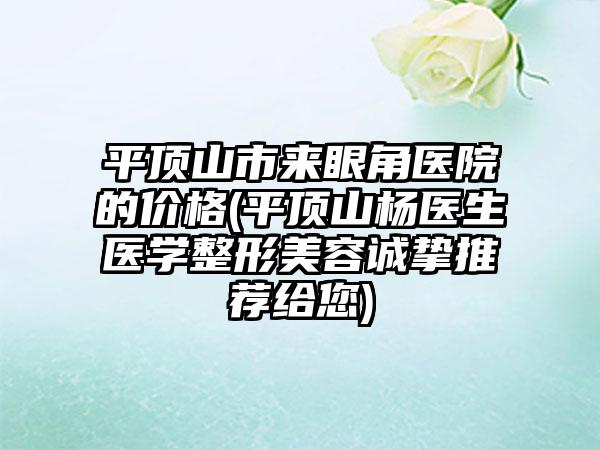 平顶山市来眼角医院的价格(平顶山杨医生医学整形美容诚挚推荐给您)