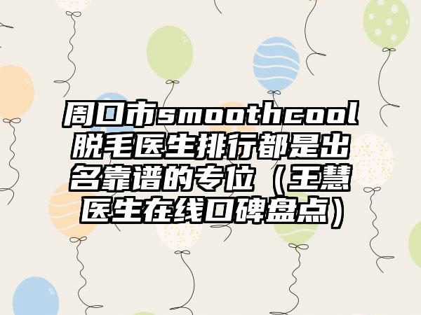 周口市smoothcool脱毛医生排行都是出名靠谱的专位（王慧医生在线口碑盘点）
