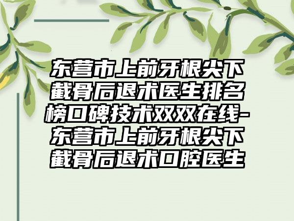 东营市上前牙根尖下截骨后退术医生排名榜口碑技术双双在线-东营市上前牙根尖下截骨后退术口腔医生