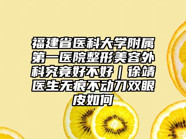 福建省医科大学附属第一医院整形美容外科究竟好不好｜徐靖医生无痕不动刀双眼皮如何