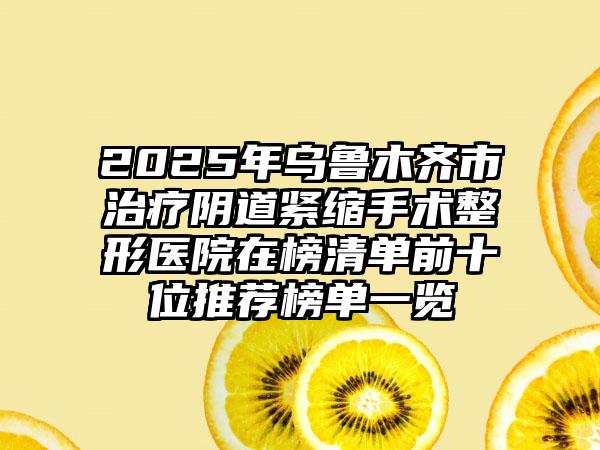 2025年乌鲁木齐市治疗阴道紧缩手术整形医院在榜清单前十位推荐榜单一览