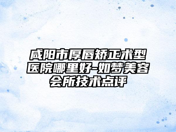 咸阳市厚唇矫正术型医院哪里好-如梦美容会所技术点评