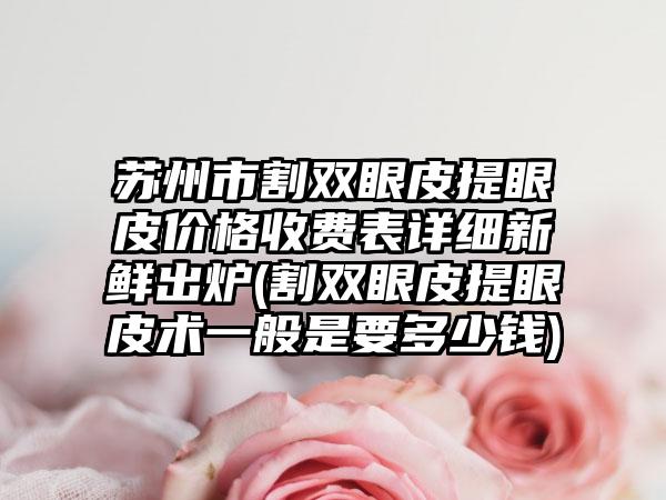 苏州市割双眼皮提眼皮价格收费表详细新鲜出炉(割双眼皮提眼皮术一般是要多少钱)