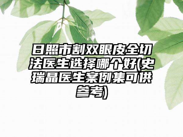 日照市割双眼皮全切法医生选择哪个好(史瑞晶医生案例集可供参考)