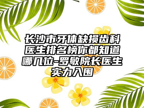 长沙市牙体缺损齿科医生排名榜你都知道哪几位-罗敏院长医生实力入围