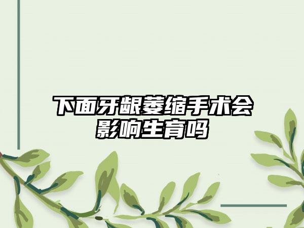 下面牙龈萎缩手术会影响生育吗