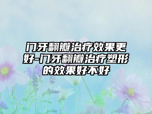 门牙翻瓣治疗效果更好-门牙翻瓣治疗塑形的效果好不好