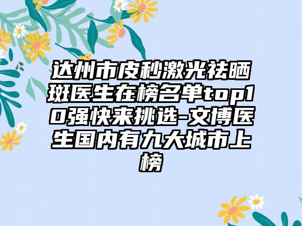 达州市皮秒激光祛晒斑医生在榜名单top10强快来挑选-文博医生国内有九大城市上榜