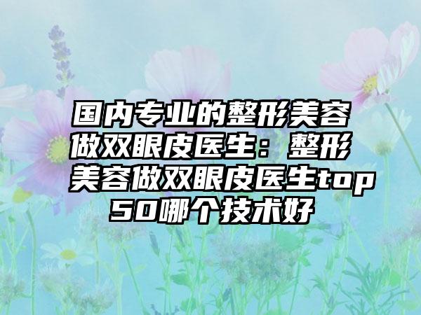 国内专业的整形美容做双眼皮医生：整形美容做双眼皮医生top50哪个技术好