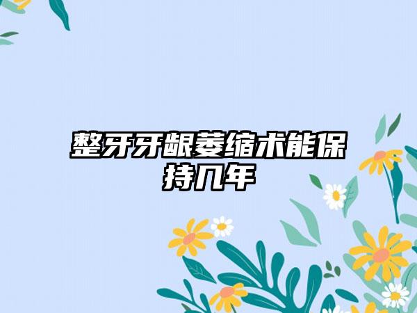 整牙牙龈萎缩术能保持几年