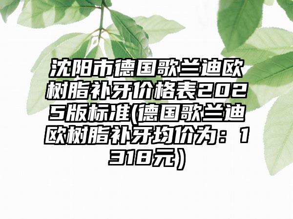沈阳市德国歌兰迪欧树脂补牙价格表2025版标准(德国歌兰迪欧树脂补牙均价为：1318元）