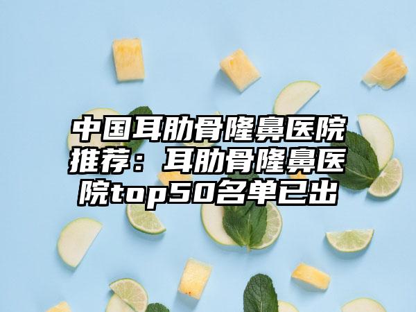 中国耳肋骨隆鼻医院推荐：耳肋骨隆鼻医院top50名单已出