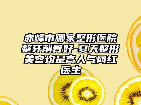 赤峰市哪家整形医院整牙削骨好-夏天整形美容均是高人气网红医生