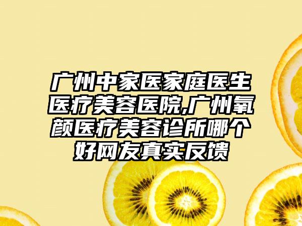 广州中家医家庭医生医疗美容医院,广州氧颜医疗美容诊所哪个好网友真实反馈