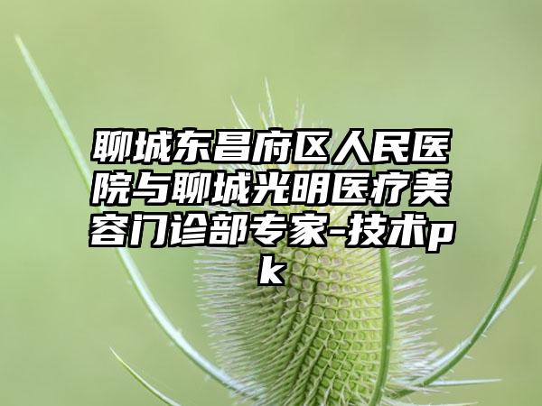 聊城东昌府区人民医院与聊城光明医疗美容门诊部专家-技术pk