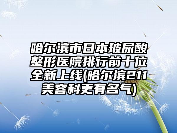 哈尔滨市日本玻尿酸整形医院排行前十位全新上线(哈尔滨211美容科更有名气)