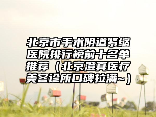北京市手术阴道紧缩医院排行榜前十名单推荐（北京澄真医疗美容诊所口碑拉满~）
