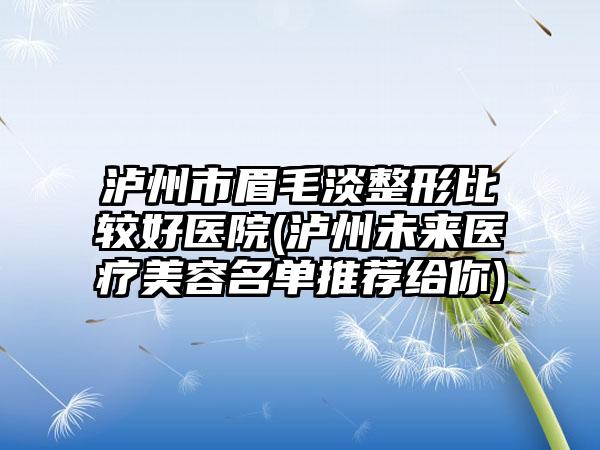 泸州市眉毛淡整形比较好医院(泸州未来医疗美容名单推荐给你)