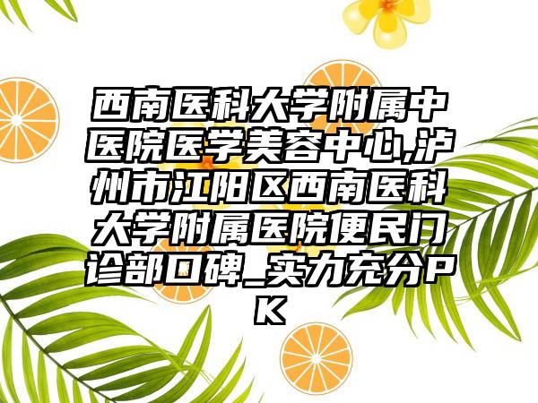 西南医科大学附属中医院医学美容中心,泸州市江阳区西南医科大学附属医院便民门诊部口碑_实力充分PK