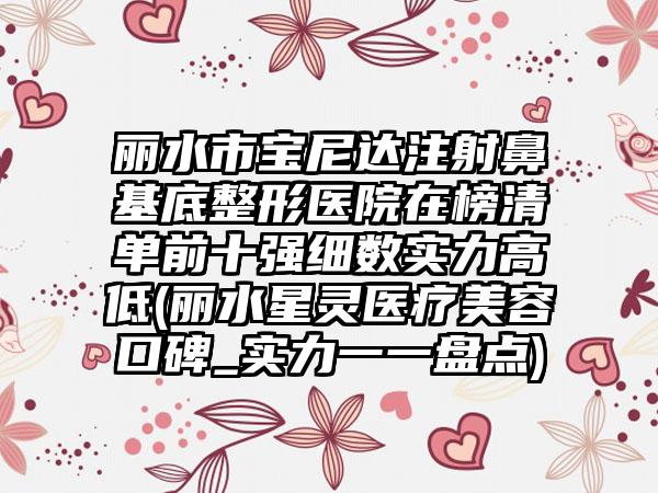 丽水市宝尼达注射鼻基底整形医院在榜清单前十强细数实力高低(丽水星灵医疗美容口碑_实力一一盘点)