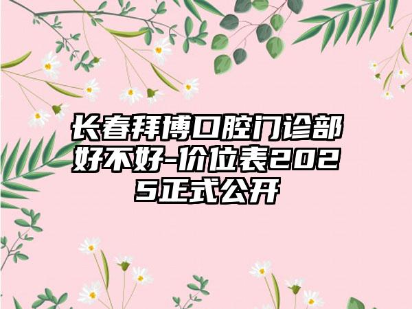 长春拜博口腔门诊部好不好-价位表2025正式公开