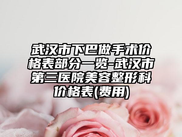 武汉市下巴做手术价格表部分一览-武汉市第三医院美容整形科价格表(费用)