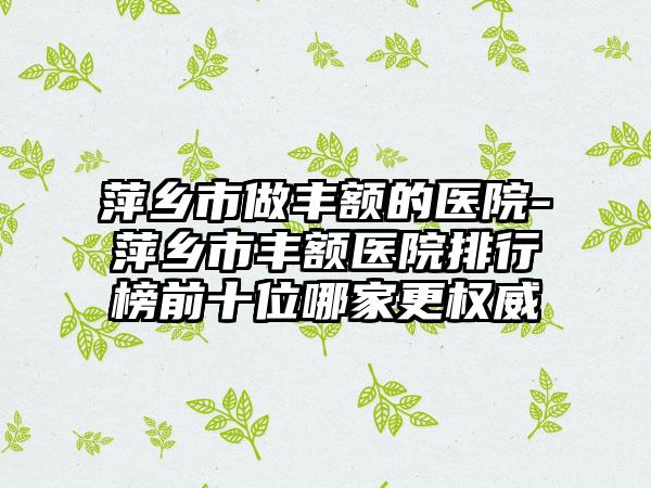 萍乡市做丰额的医院-萍乡市丰额医院排行榜前十位哪家更权威