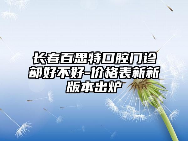 长春百思特口腔门诊部好不好-价格表新新版本出炉