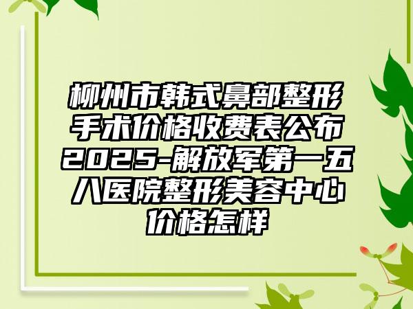 柳州市韩式鼻部整形手术价格收费表公布2025-解放军第一五八医院整形美容中心价格怎样