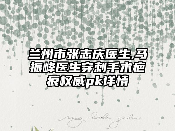 兰州市张志庆医生,马振峰医生穿刺手术疤痕权威pk详情
